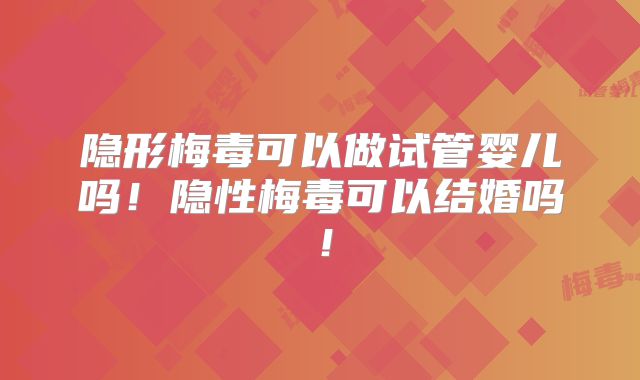隐形梅毒可以做试管婴儿吗！隐性梅毒可以结婚吗！