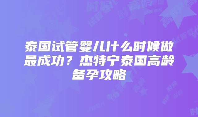 泰国试管婴儿什么时候做最成功？杰特宁泰国高龄备孕攻略