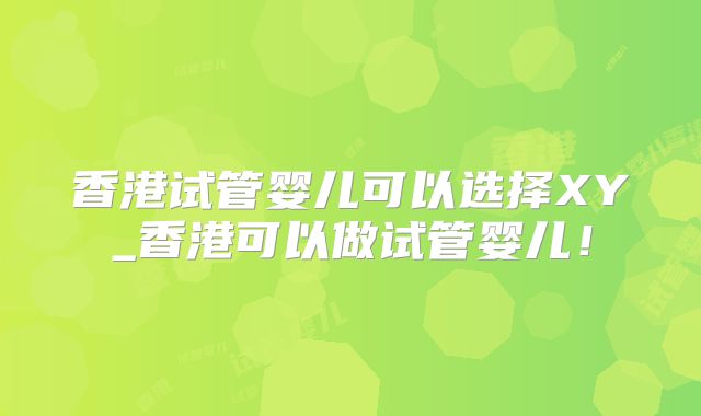 香港试管婴儿可以选择XY_香港可以做试管婴儿!