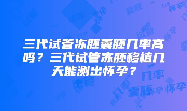 三代试管冻胚囊胚几率高吗？三代试管冻胚移植几天能测出怀孕？