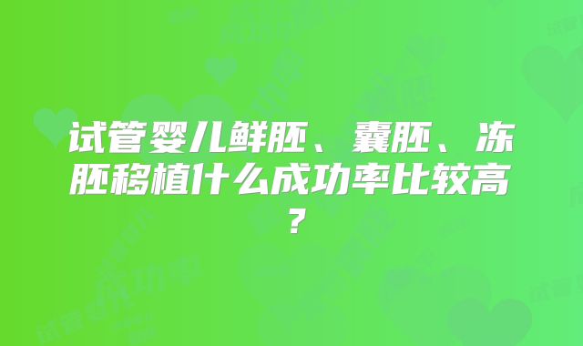 试管婴儿鲜胚、囊胚、冻胚移植什么成功率比较高?