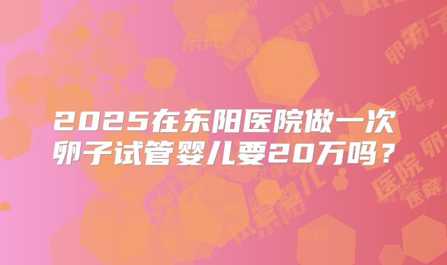 2025在东阳医院做一次卵子试管婴儿要20万吗？