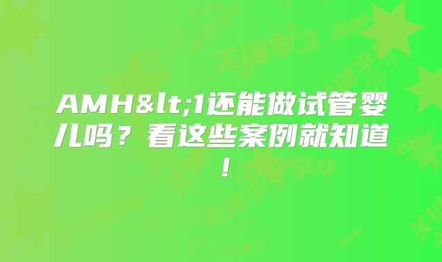AMH<1还能做试管婴儿吗？看这些案例就知道！