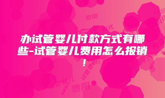 办试管婴儿付款方式有哪些-试管婴儿费用怎么报销!