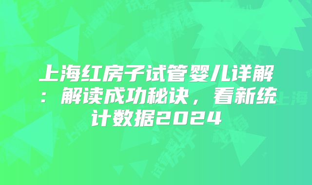 上海红房子试管婴儿详解：解读成功秘诀，看新统计数据2024