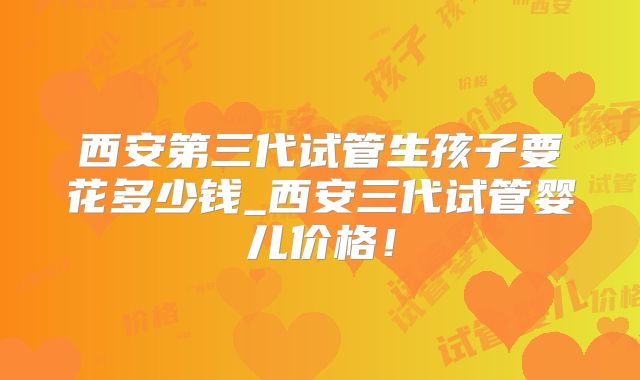 西安第三代试管生孩子要花多少钱_西安三代试管婴儿价格！