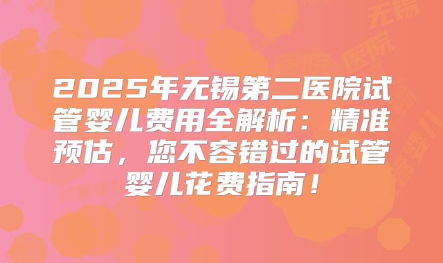 2025年无锡第二医院试管婴儿费用全解析:精准预估,您不容错过的试管婴儿花费指南!