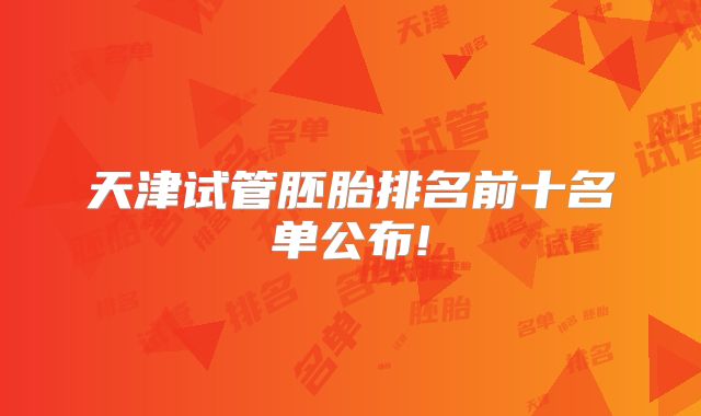 天津试管胚胎排名前十名单公布!