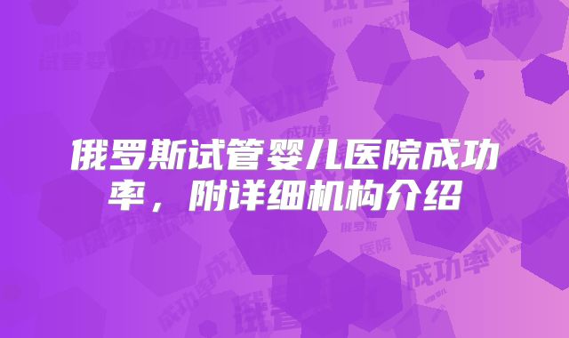俄罗斯试管婴儿医院成功率,附详细机构介绍