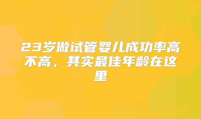 23岁做试管婴儿成功率高不高,其实最佳年龄在这里