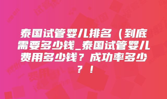 泰国试管婴儿排名（到底需要多少钱_泰国试管婴儿费用多少钱？成功率多少？！