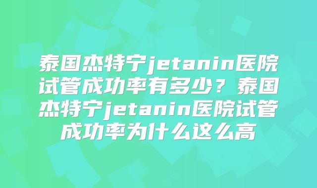 泰国杰特宁jetanin医院试管成功率有多少?泰国杰特宁jetanin医院试管成功率为什么这么高