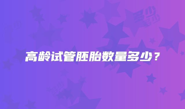 高龄试管胚胎数量多少?