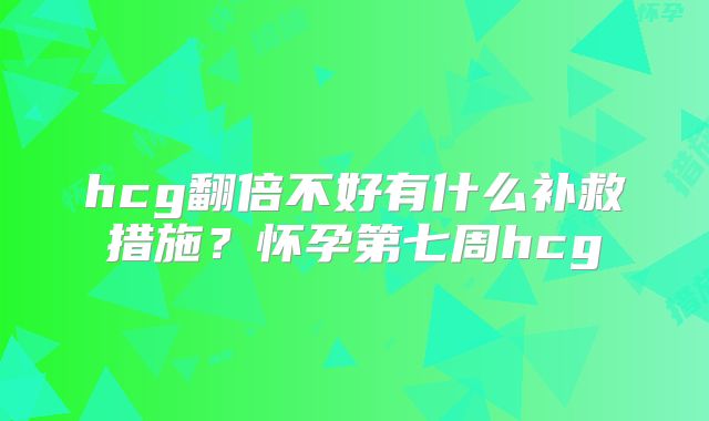 hcg翻倍不好有什么补救措施？怀孕第七周hcg