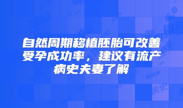 自然周期移植胚胎可改善受孕成功率，建议有流产病史夫妻了解