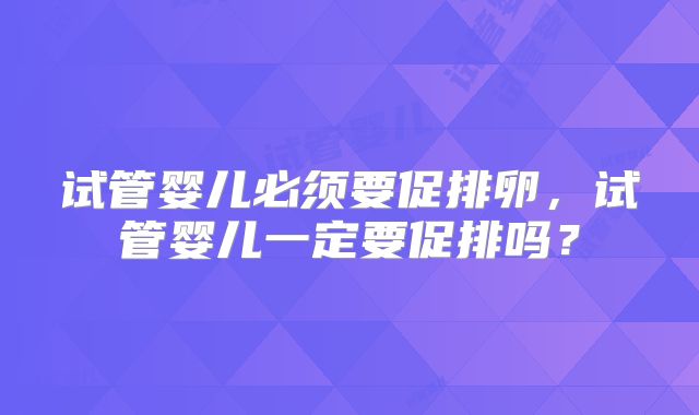 试管婴儿必须要促排卵，试管婴儿一定要促排吗？