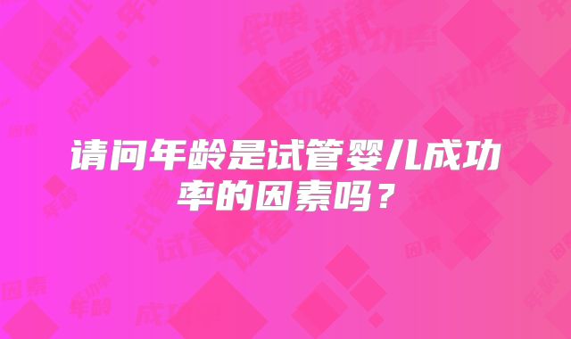 请问年龄是试管婴儿成功率的因素吗？