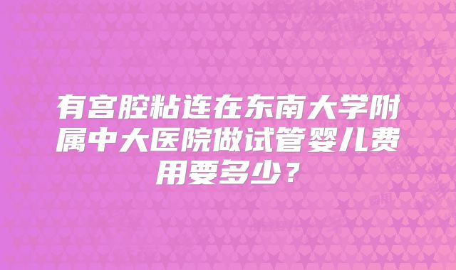 有宫腔粘连在东南大学附属中大医院做试管婴儿费用要多少？