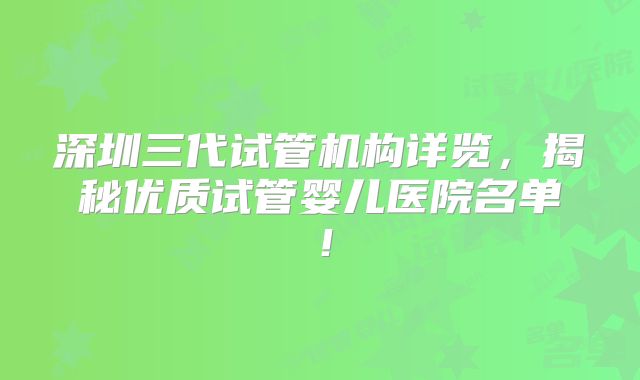 深圳三代试管机构详览，揭秘优质试管婴儿医院名单！