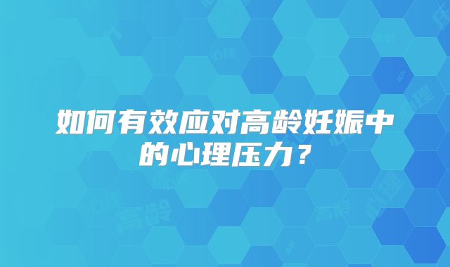 如何有效应对高龄妊娠中的心理压力？