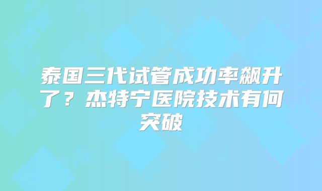 泰国三代试管成功率飙升了？杰特宁医院技术有何突破