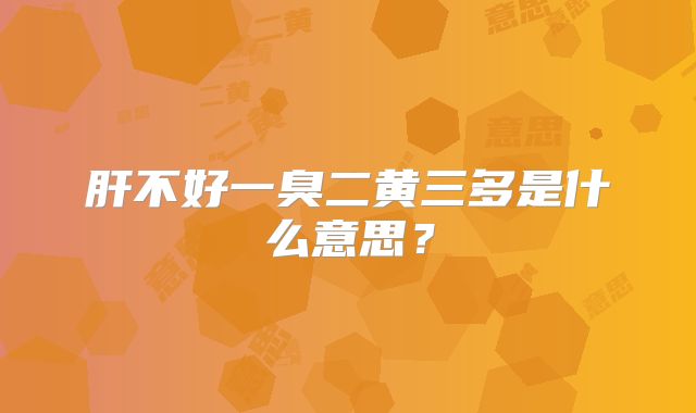 肝不好一臭二黄三多是什么意思?
