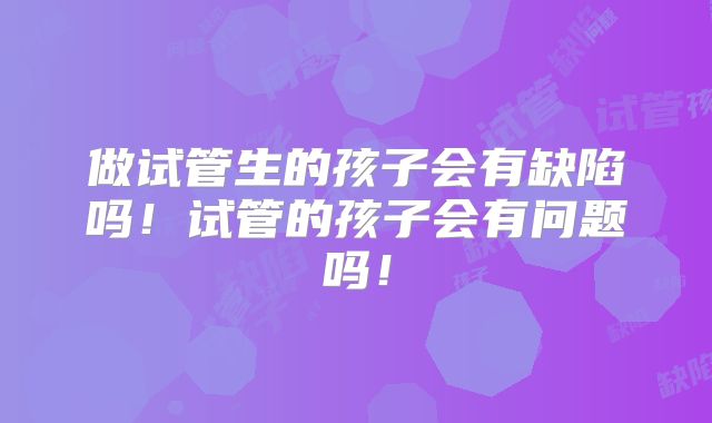 做试管生的孩子会有缺陷吗！试管的孩子会有问题吗！