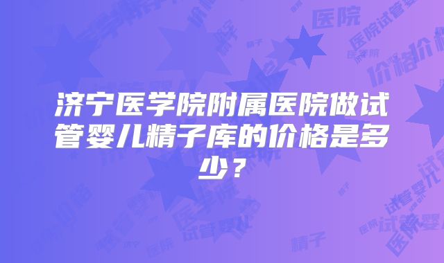 济宁医学院附属医院做试管婴儿精子库的价格是多少？