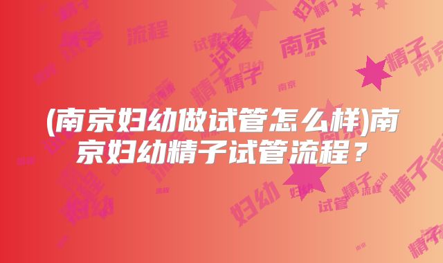 (南京妇幼做试管怎么样)南京妇幼精子试管流程？