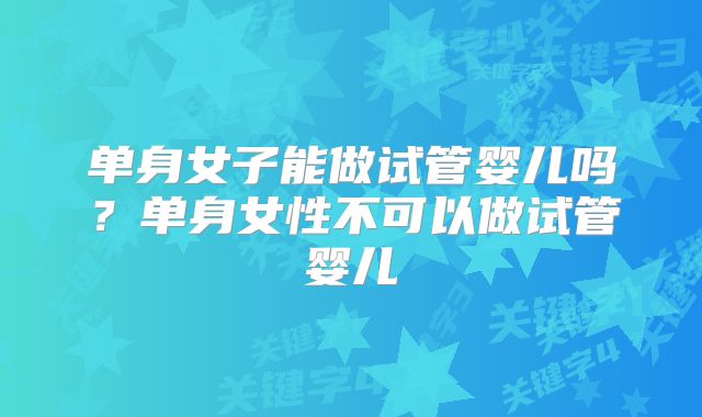 单身女子能做试管婴儿吗？单身女性不可以做试管婴儿