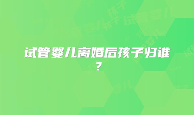 试管婴儿离婚后孩子归谁？