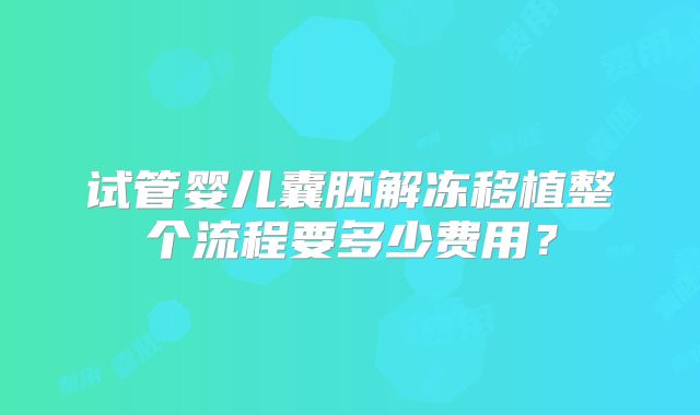 试管婴儿囊胚解冻移植整个流程要多少费用？
