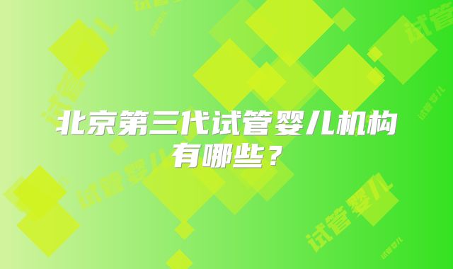 北京第三代试管婴儿机构有哪些?