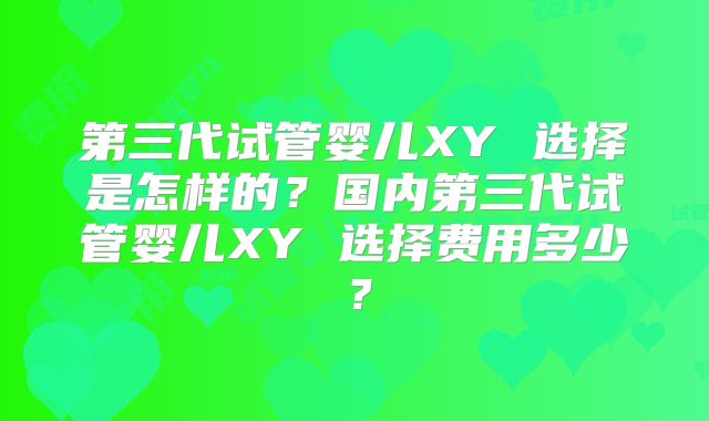 第三代试管婴儿XY 选择是怎样的？国内第三代试管婴儿XY 选择费用多少？