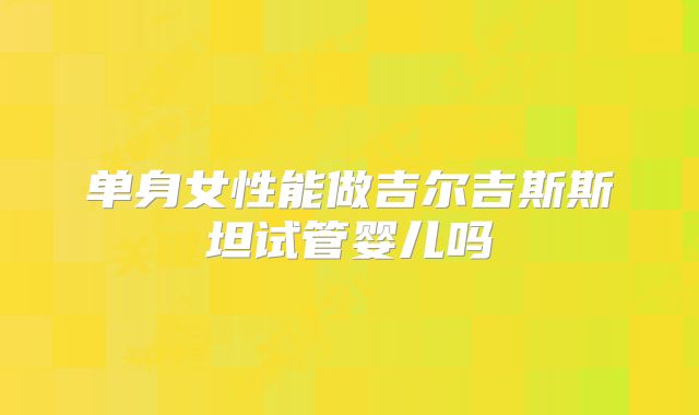 单身女性能做吉尔吉斯斯坦试管婴儿吗