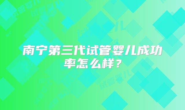 南宁第三代试管婴儿成功率怎么样？
