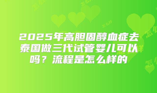 2025年高胆固醇血症去泰国做三代试管婴儿可以吗？流程是怎么样的