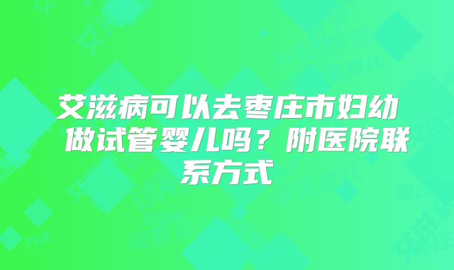 艾滋病可以去枣庄市妇幼 做试管婴儿吗?附医院联系方式
