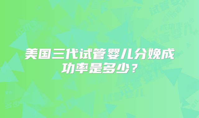 美国三代试管婴儿分娩成功率是多少?