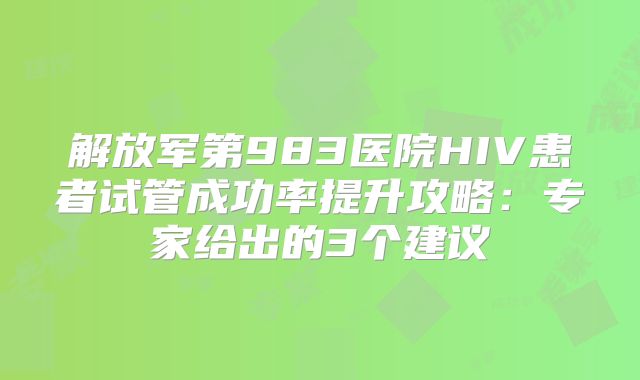 解放军第983医院HIV患者试管成功率提升攻略：专家给出的3个建议