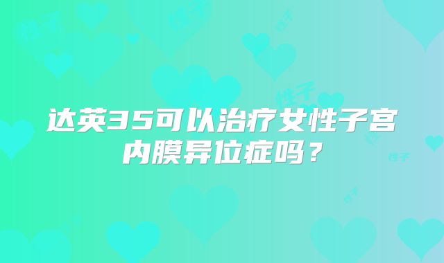 达英35可以治疗女性子宫内膜异位症吗？
