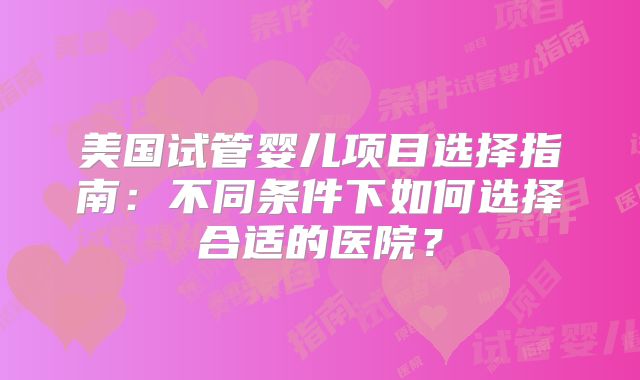 美国试管婴儿项目选择指南：不同条件下如何选择合适的医院？