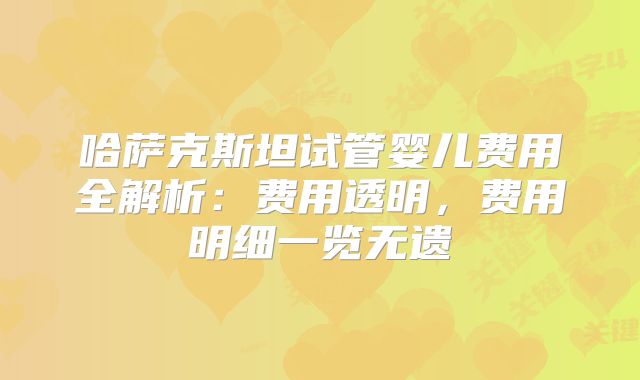 哈萨克斯坦试管婴儿费用全解析：费用透明，费用明细一览无遗