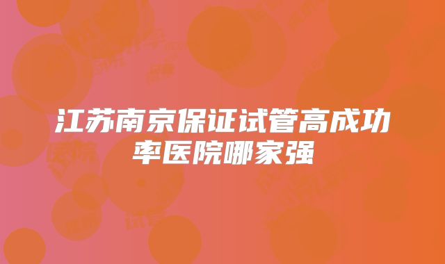 江苏南京保证试管高成功率医院哪家强