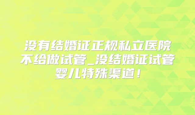 没有结婚证正规私立医院不给做试管_没结婚证试管婴儿特殊渠道!