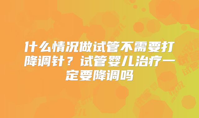 什么情况做试管不需要打降调针？试管婴儿治疗一定要降调吗