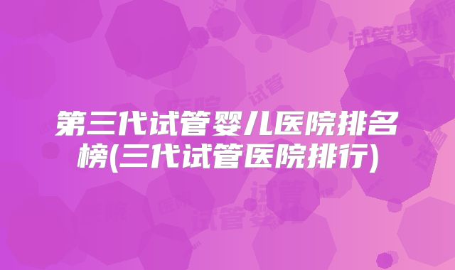 第三代试管婴儿医院排名榜(三代试管医院排行)
