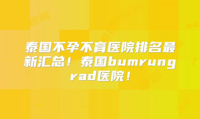 泰国不孕不育医院排名最新汇总!泰国bumrungrad医院!