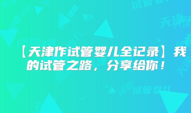 【天津作试管婴儿全记录】我的试管之路，分享给你！