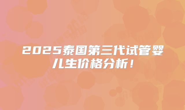 2025泰国第三代试管婴儿生价格分析!